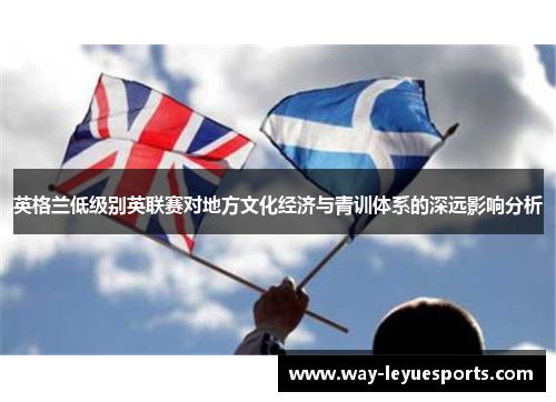 英格兰低级别英联赛对地方文化经济与青训体系的深远影响分析 英格兰低级别英联赛对地方文化经济与青训体系的深远影响分析
