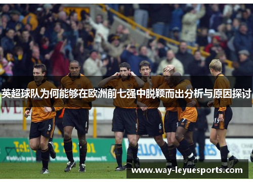 英超球队为何能够在欧洲前七强中脱颖而出分析与原因探讨 英超球队为何能够在欧洲前七强中脱颖而出分析与原因探讨