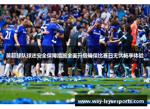 英超球队球迷安全保障措施全面升级确保比赛日无忧畅享体验 英超球队球迷安全保障措施全面升级确保比赛日无忧畅享体验