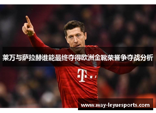 莱万与萨拉赫谁能最终夺得欧洲金靴荣誉争夺战分析 莱万与萨拉赫谁能最终夺得欧洲金靴荣誉争夺战分析