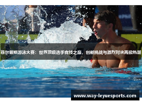 菲尔普斯游泳大赛:世界顶级选手竞技之巅,创新挑战与激烈对决再掀热潮 菲尔普斯游泳大赛:世界顶级选手竞技之巅,创新挑战与激烈对决再掀热潮