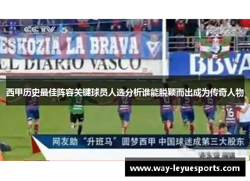 西甲历史最佳阵容关键球员人选分析谁能脱颖而出成为传奇人物 西甲历史最佳阵容关键球员人选分析谁能脱颖而出成为传奇人物