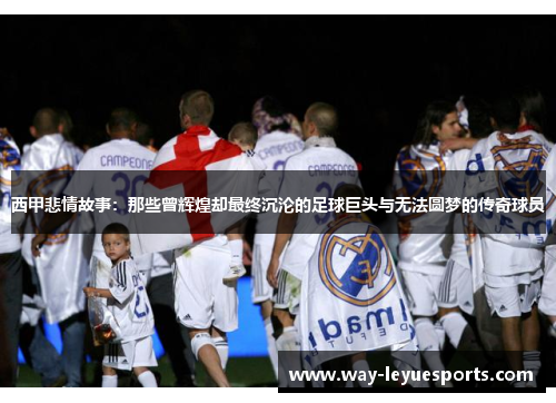西甲悲情故事:那些曾辉煌却最终沉沦的足球巨头与无法圆梦的传奇球员 西甲悲情故事:那些曾辉煌却最终沉沦的足球巨头与无法圆梦的传奇球员