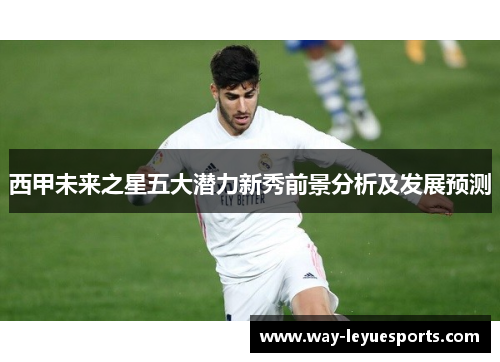 西甲未来之星五大潜力新秀前景分析及发展预测 西甲未来之星五大潜力新秀前景分析及发展预测