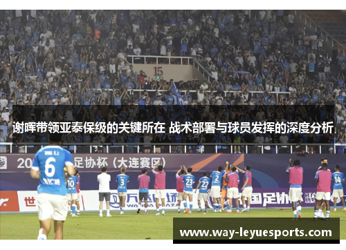 谢晖带领亚泰保级的关键所在 战术部署与球员发挥的深度分析 谢晖带领亚泰保级的关键所在 战术部署与球员发挥的深度分析