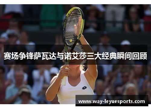 赛场争锋萨瓦达与诺艾莎三大经典瞬间回顾 赛场争锋萨瓦达与诺艾莎三大经典瞬间回顾