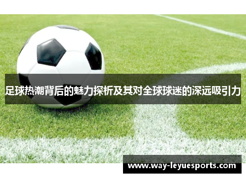 足球热潮背后的魅力探析及其对全球球迷的深远吸引力 足球热潮背后的魅力探析及其对全球球迷的深远吸引力