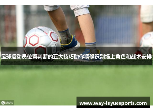 足球运动员位置判断的五大技巧助你精确识别场上角色和战术安排 足球运动员位置判断的五大技巧助你精确识别场上角色和战术安排