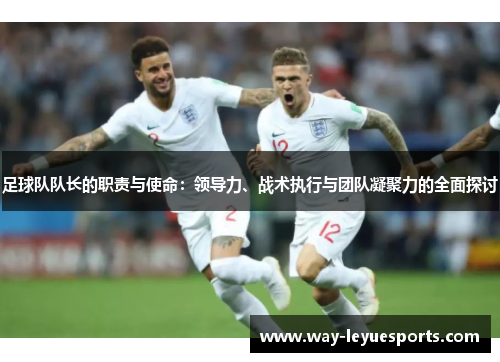足球队队长的职责与使命:领导力、战术执行与团队凝聚力的全面探讨 足球队队长的职责与使命:领导力、战术执行与团队凝聚力的全面探讨