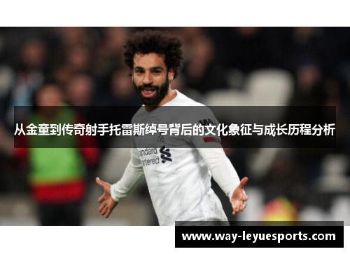 从金童到传奇射手托雷斯绰号背后的文化象征与成长历程分析 从金童到传奇射手托雷斯绰号背后的文化象征与成长历程分析