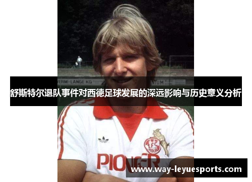 舒斯特尔退队事件对西德足球发展的深远影响与历史意义分析 舒斯特尔退队事件对西德足球发展的深远影响与历史意义分析
