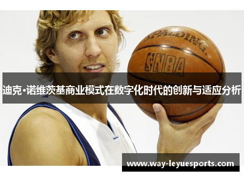 迪克·诺维茨基商业模式在数字化时代的创新与适应分析 迪克·诺维茨基商业模式在数字化时代的创新与适应分析