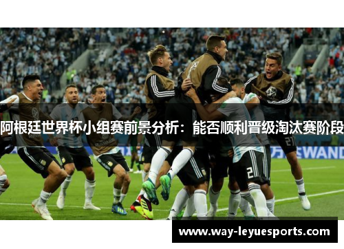 阿根廷世界杯小组赛前景分析：能否顺利晋级淘汰赛阶段
