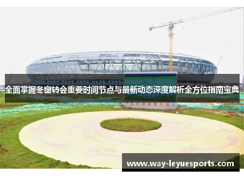 全面掌握冬窗转会重要时间节点与最新动态深度解析全方位指南宝典 全面掌握冬窗转会重要时间节点与最新动态深度解析全方位指南宝典