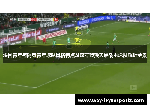 埃因青年与阿贾青年球队风格特点及攻守转换关键战术深度解析全景 埃因青年与阿贾青年球队风格特点及攻守转换关键战术深度解析全景