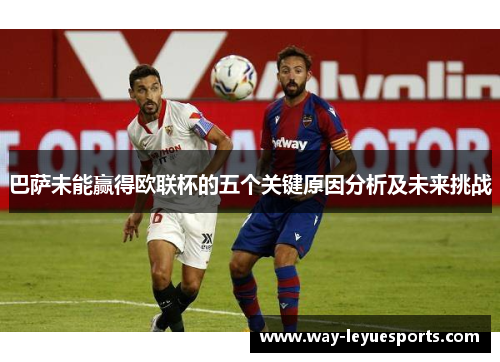 巴萨未能赢得欧联杯的五个关键原因分析及未来挑战 巴萨未能赢得欧联杯的五个关键原因分析及未来挑战