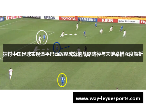 探讨中国足球实现追平巴西辉煌成就的战略路径与关键举措深度解析