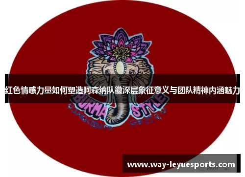红色情感力量如何塑造阿森纳队徽深层象征意义与团队精神内涵魅力 红色情感力量如何塑造阿森纳队徽深层象征意义与团队精神内涵魅力