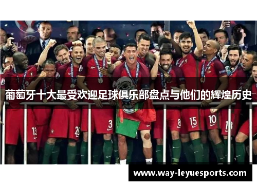 葡萄牙十大最受欢迎足球俱乐部盘点与他们的辉煌历史 葡萄牙十大最受欢迎足球俱乐部盘点与他们的辉煌历史
