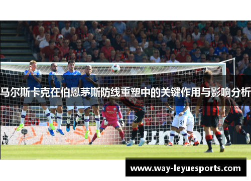 马尔斯卡克在伯恩茅斯防线重塑中的关键作用与影响分析 马尔斯卡克在伯恩茅斯防线重塑中的关键作用与影响分析