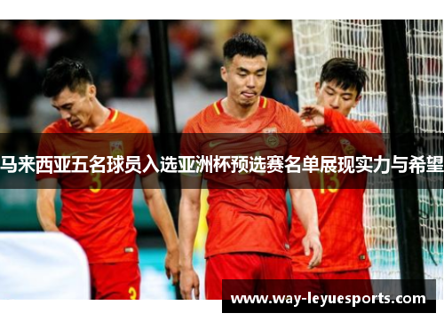 马来西亚五名球员入选亚洲杯预选赛名单展现实力与希望