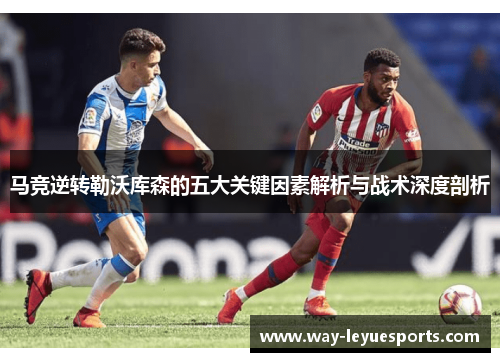 马竞逆转勒沃库森的五大关键因素解析与战术深度剖析 马竞逆转勒沃库森的五大关键因素解析与战术深度剖析