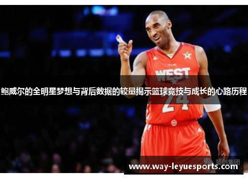 鲍威尔的全明星梦想与背后数据的较量揭示篮球竞技与成长的心路历程
