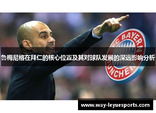 鲁梅尼格在拜仁的核心位置及其对球队发展的深远影响分析