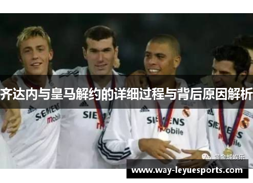 齐达内与皇马解约的详细过程与背后原因解析