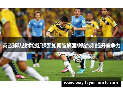 英乙球队战术创新探索如何破解强敌防线和提升竞争力
