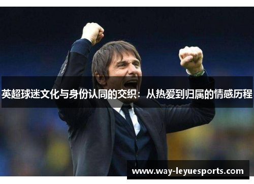 英超球迷文化与身份认同的交织:从热爱到归属的情感历程 英超球迷文化与身份认同的交织:从热爱到归属的情感历程