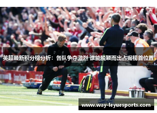 英超最新积分榜分析:各队争夺激烈 谁能脱颖而出占据榜首位置 英超最新积分榜分析:各队争夺激烈 谁能脱颖而出占据榜首位置