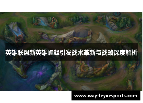 英雄联盟新英雄崛起引发战术革新与战略深度解析