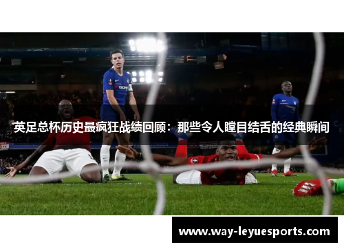 英足总杯历史最疯狂战绩回顾：那些令人瞠目结舌的经典瞬间