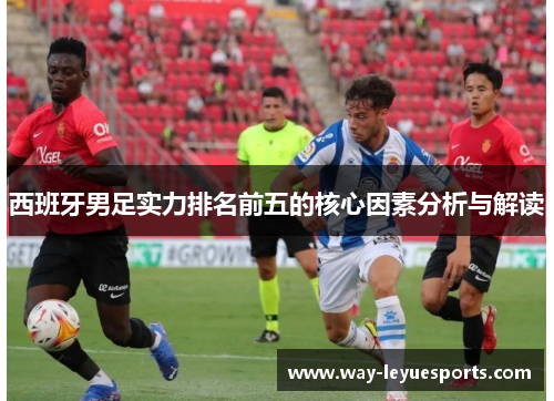 西班牙男足实力排名前五的核心因素分析与解读