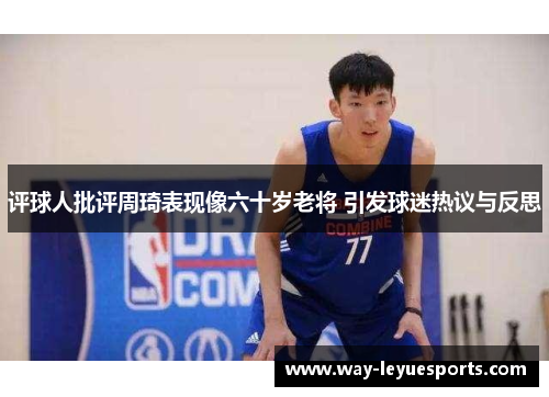 评球人批评周琦表现像六十岁老将 引发球迷热议与反思