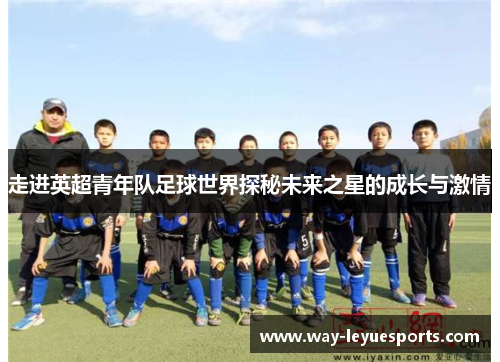 走进英超青年队足球世界探秘未来之星的成长与激情 走进英超青年队足球世界探秘未来之星的成长与激情