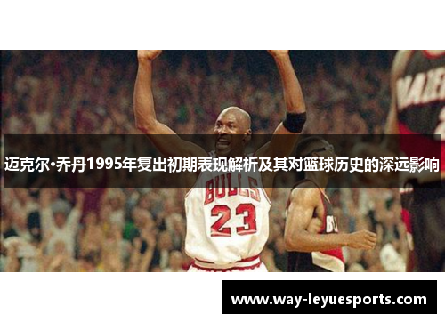 迈克尔·乔丹1995年复出初期表现解析及其对篮球历史的深远影响 迈克尔·乔丹1995年复出初期表现解析及其对篮球历史的深远影响