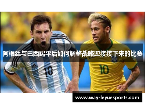 阿根廷与巴西踢平后如何调整战略迎接接下来的比赛