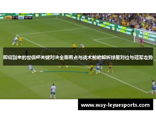 即将到来的世俱杯关键对决全面看点与战术前瞻解析球星对位与冠军走势