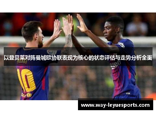 以登贝莱对阵曼城欧协联表现为核心的状态评估与走势分析全面