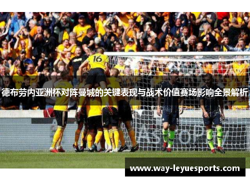 德布劳内亚洲杯对阵曼城的关键表现与战术价值赛场影响全景解析 德布劳内亚洲杯对阵曼城的关键表现与战术价值赛场影响全景解析