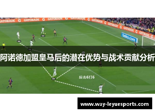 阿诺德加盟皇马后的潜在优势与战术贡献分析