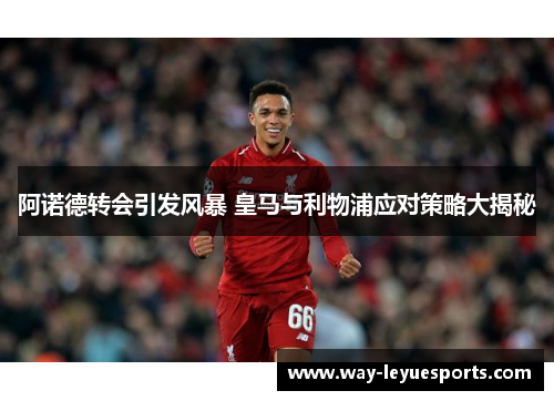 阿诺德转会引发风暴 皇马与利物浦应对策略大揭秘