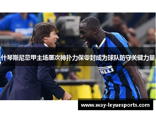 什琴斯尼意甲主场屡次神扑力保零封成为球队防守关键力量 什琴斯尼意甲主场屡次神扑力保零封成为球队防守关键力量