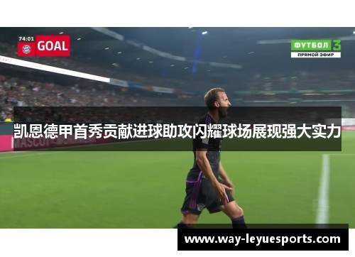 凯恩德甲首秀贡献进球助攻闪耀球场展现强大实力