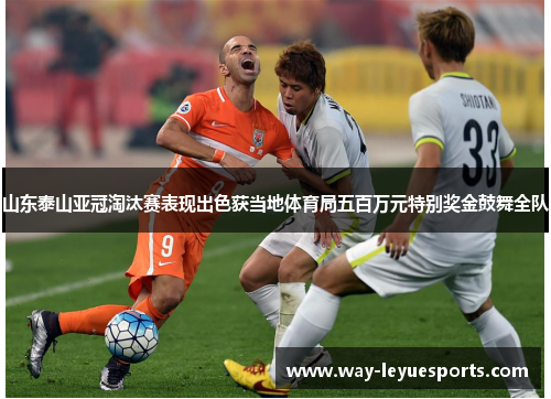 山东泰山亚冠淘汰赛表现出色获当地体育局五百万元特别奖金鼓舞全队