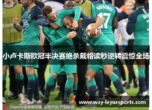 小卢卡斯欧冠半决赛绝杀戴帽读秒逆转震惊全场 小卢卡斯欧冠半决赛绝杀戴帽读秒逆转震惊全场