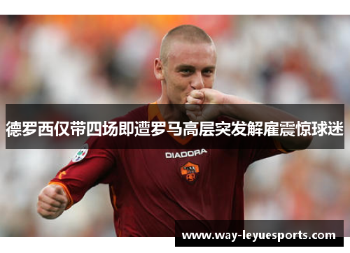 德罗西仅带四场即遭罗马高层突发解雇震惊球迷