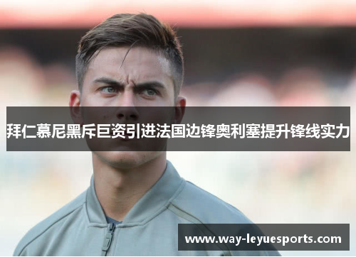 拜仁慕尼黑斥巨资引进法国边锋奥利塞提升锋线实力